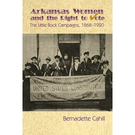 Arkansas Women and the Right to Vote : The Little Rock Campaigns: 1868-1920 (Paperback)