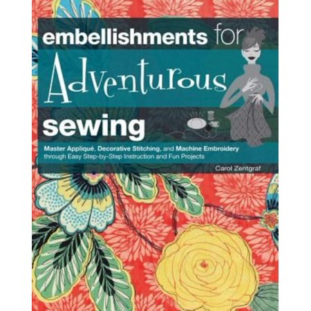 Embellishments for Adventurous Sewing: Master Applique, Decorative Stitching, and Machine Embroidery through Easy Step-by-Step Instruction and Fun Projects