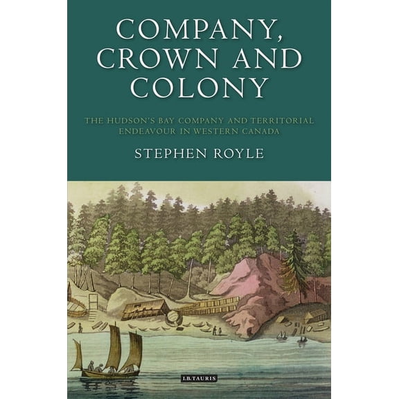 Company, Crown and Colony: The Hudson's Bay Company and Territorial Endeavour in Western Canada, (Paperback)