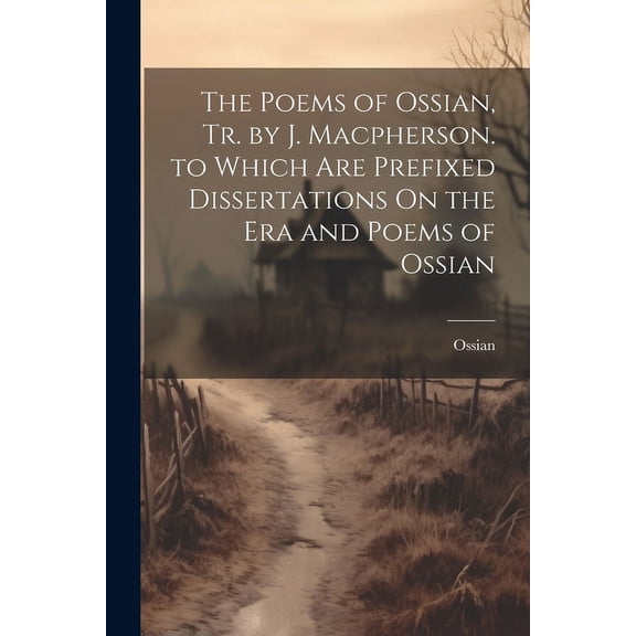 The Poems of Ossian, Tr. by J. Macpherson. to Which Are Prefixed Dissertations On the Era and Poems of Ossian (Paperback)