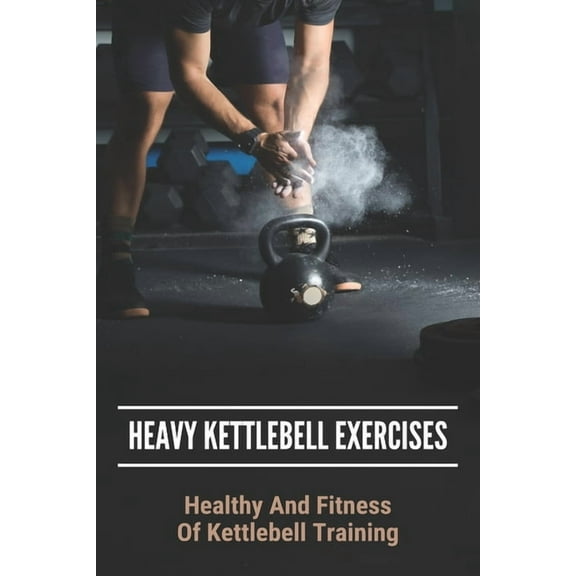Heavy Kettlebell Exercises: Healthy And Fitness Of Kettlebell Training: Beginner Kettlebell Exercises (Paperback)