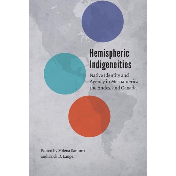 Hemispheric Indigeneities: Native Identity and Agency in Mesoamerica, the Andes, and Canada, (Hardcover)