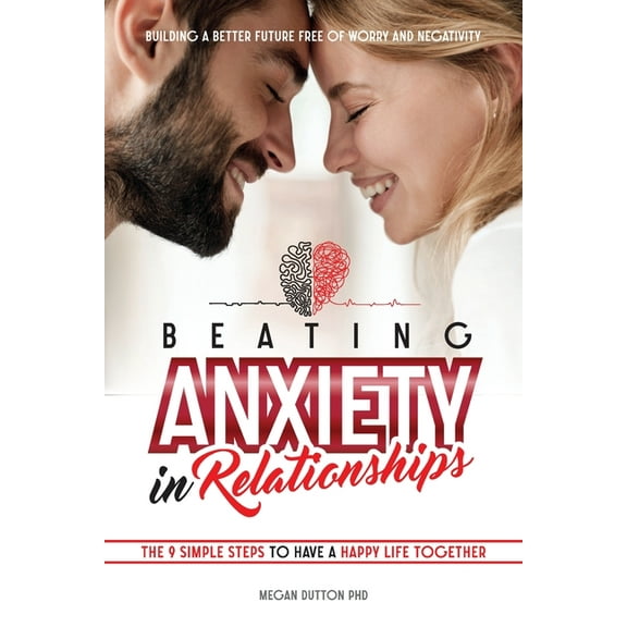 Beating Anxiety in Relationships: Building a Better Future Free of Worry and Negativity. The 9 Simple Steps to Have a Happy Life Together (Paperback)