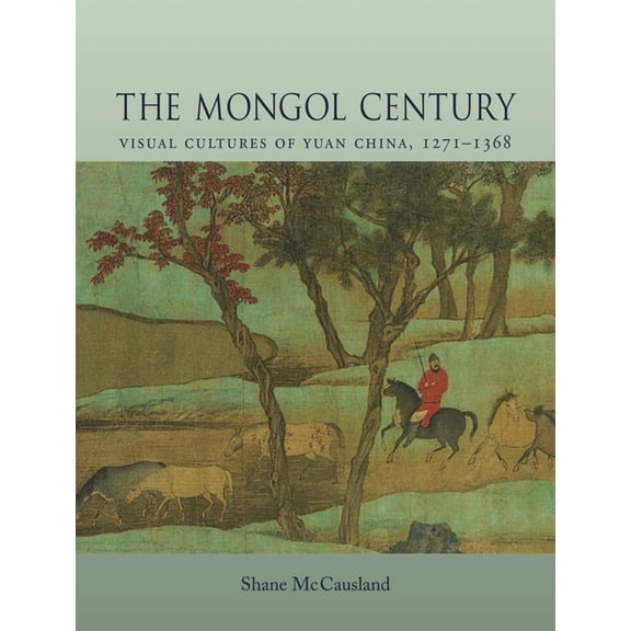 The Mongol Century : Visual Cultures of Yuan China, 1271-1368 (Hardcover)