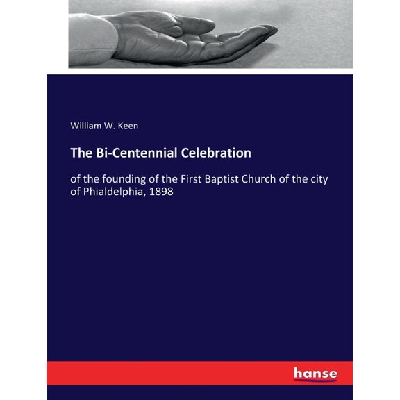 The Bi-Centennial Celebration: of the founding of the First Baptist Church of the city of Phialdelphia, 1898, (Paperback)