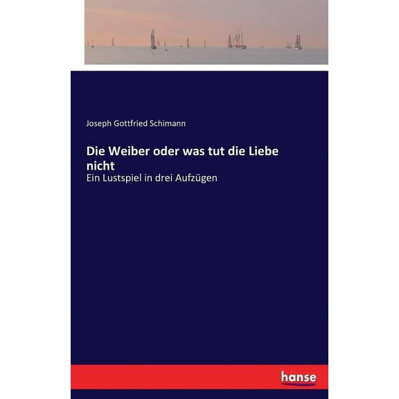 Die Weiber oder was tut die Liebe nicht: Ein Lustspiel in drei AufzÃ¼gen, (Paperback)