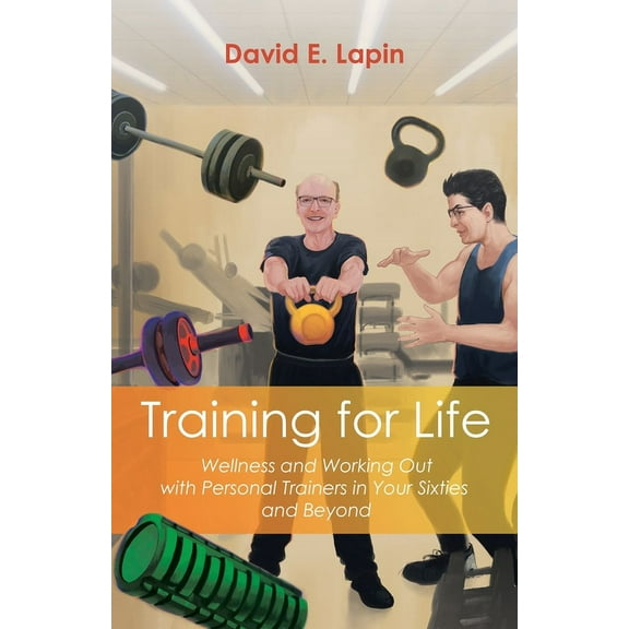 Training for Life: Wellness and Working Out with Personal Trainers in Your Sixties and Beyond, (Paperback)