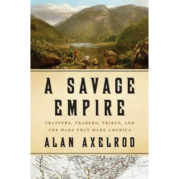 A Savage Empire: Trappers, Traders, Tribes, and the Wars That Made America, (Hardcover)
