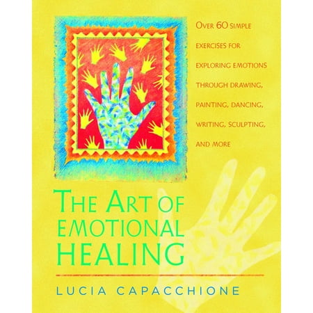 The Art of Emotional Healing : Over 60 Simple Exercises for Exploring Emotions Through Drawing, Painting, Dancing, Writing, Sculpting, and
