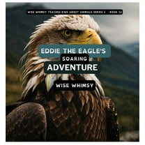 Wise Whimsy Teaches Kids about Animals S Eddie The Eagle's Soaring Adventure, Book 12, (Hardcover)