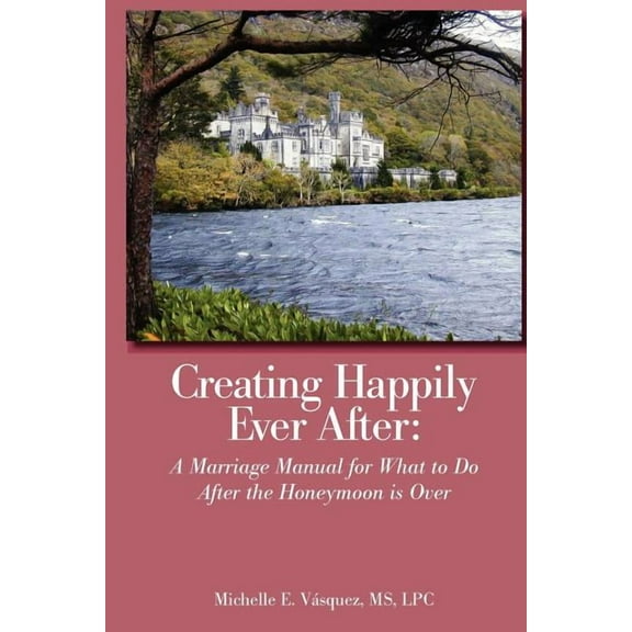 Creating Happily Ever After: A Marriage Manual for What to Do After the Honeymoon is Over (Paperback)