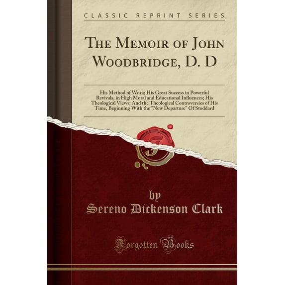 The Memoir of John Woodbridge, D. D : His Method of Work; His Great Success in Powerful Revivals, in High Moral and Educational Influences; His Theological Views; And the Theological Controversies of His Time, Beginning with the "new Departure" of Stoddard