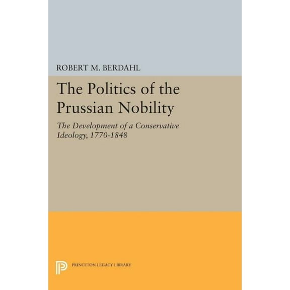 Princeton Legacy Library The Politics of the Prussian Nobility: The Development of a Conservative Ideology, 1770-1848, Book 944, (Paperback)