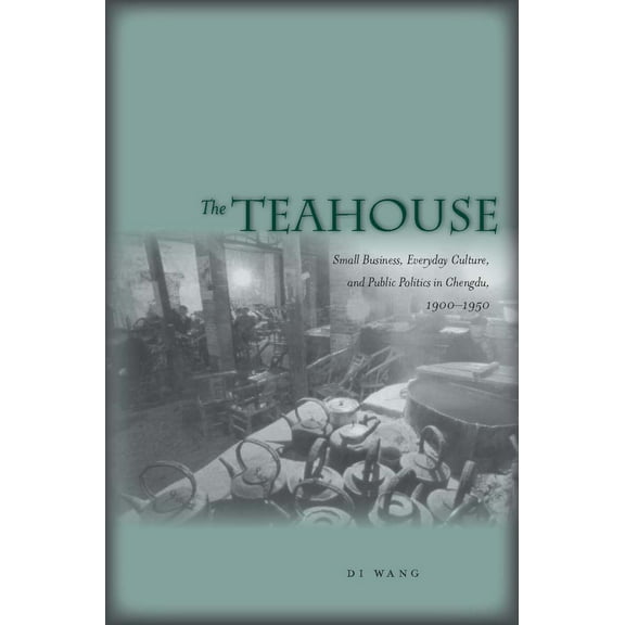 The Teahouse : Small Business, Everyday Culture, and Public Politics in Chengdu, 1900-1950 (Hardcover)