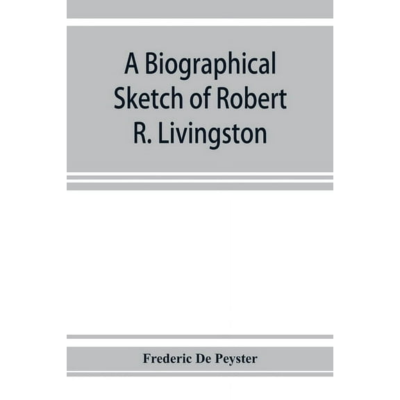 A biographical sketch of Robert R. Livingston. Read before the N. Y. Historical Society, October 3, 1876, (Paperback)