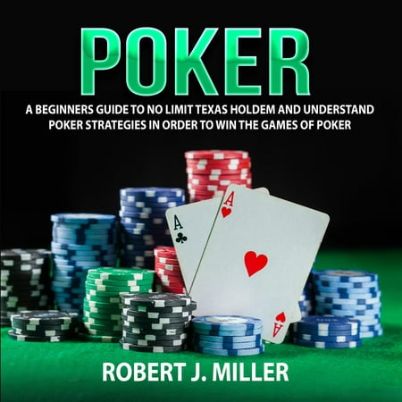Poker: A Beginners Guide To No Limit Texas Holdem and Understand Poker Strategies in Order to Win the Games of Poker -