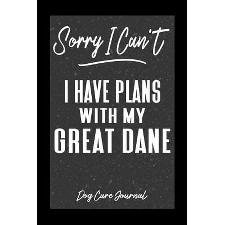 Sorry I Can't I Have Plans With My Great Dane Dog Care Journal : Pet Health Record Book for Great Dane Dog