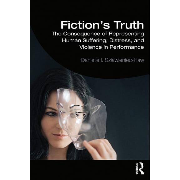 Fiction's Truth: The Consequence of Representing Human Suffering, Distress, and Violence in Performance, (Paperback)