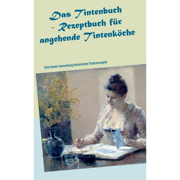 Das Tintenbuch - Rezeptbuch fÃ¼r angehende TintenkÃ¶che: Eine bunte Sammlung historischer Tintenrezepte, (Paperback)