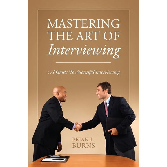 Mastering the Art of Interviewing: A Guide to Successful Interviewing, (Paperback)