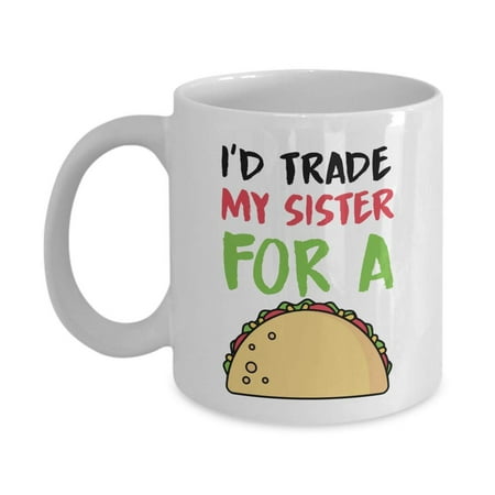 I'd Trade My Sister For A Taco Funny Sibling Rivalry Coffee & Tea Gift Mug, Room Décor, Ornament, Items And Best Birthday Gifts For A Taco Lover Younger Sister, Older Brother Or Elder Adult