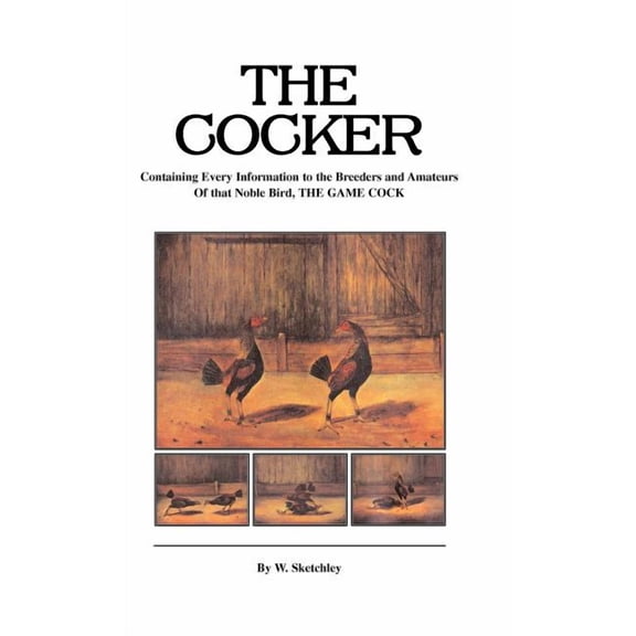 The Cocker - Containing Every Information to the Breeders and Amateurs of That Noble Bird the Game Cock (History of Cockfighting Series) (Hardcover)