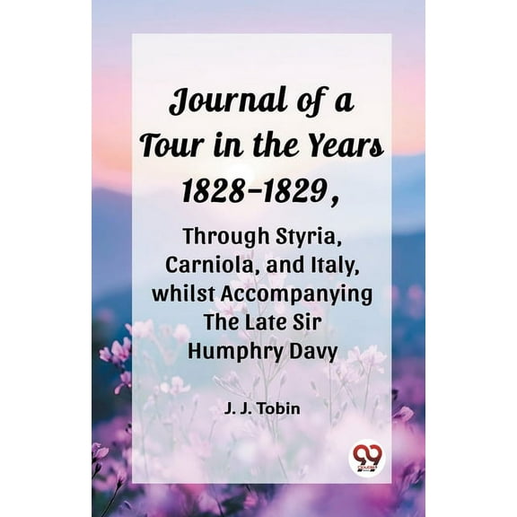 Journal of a Tour in the Years 1828-1829, through Styria, Carniola, and Italy, whilst Accompanying the Late Sir Humphry , (Paperback)