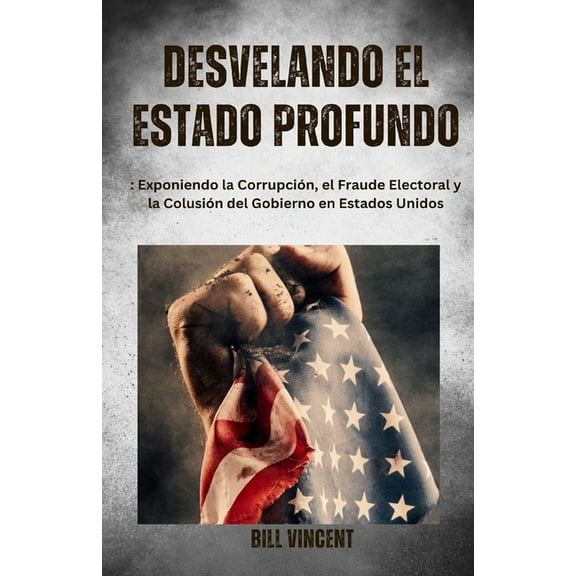 Desvelando el Estado Profundo: Exponiendo la Corrupción, el Fraude Electoral y la Colusión del Gobierno en Estados Unido, (Paperback)