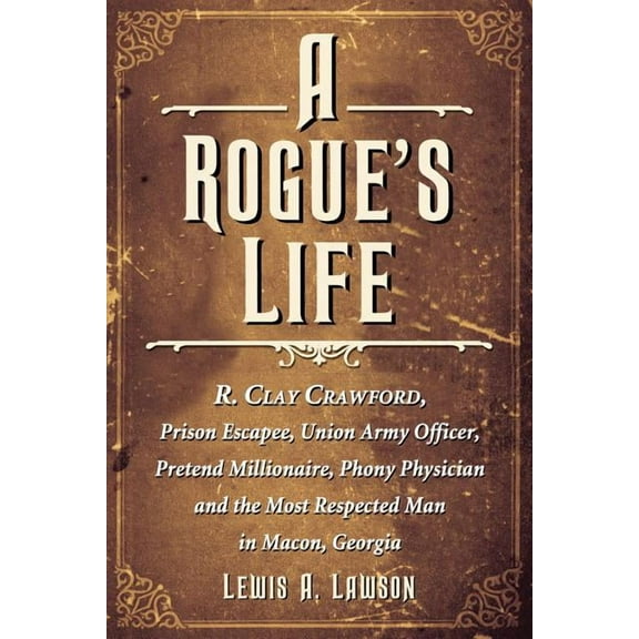 A Rogue's Life: R. Clay Crawford, Prison Escapee, Union Army Officer, Pretend Millionaire, Phony Physician and the Most , (Paperback)