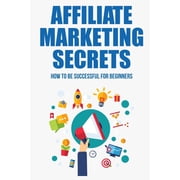 Affiliate Marketing Secrets: How To Be Successful For Beginners: Tips For Affiliate Marketing Newbies (Paperback)