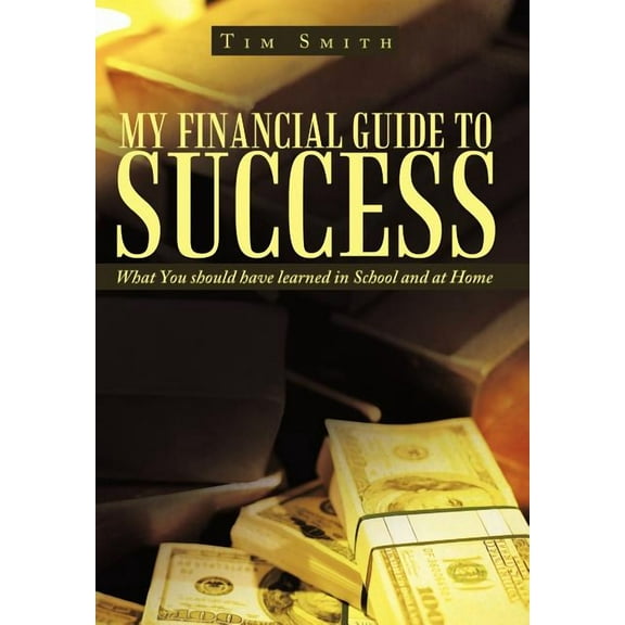 My Financial Guide to Success : What You Should Have Learned in School and at Home
