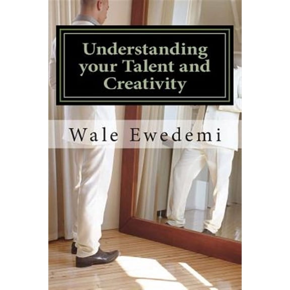 Understanding Your Talent and Creativity : A Guide for Creative Minds to Comprehend Their Creativity