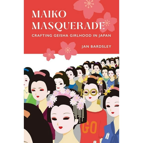 Maiko Masquerade: Crafting Geisha Girlhood in Japan, (Paperback)
