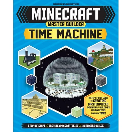 Minecraft Master Builder Time Machine: A Step-By-Step Guide to Creating Masterpieces Inspired by Buildings and Inventions Through Time!