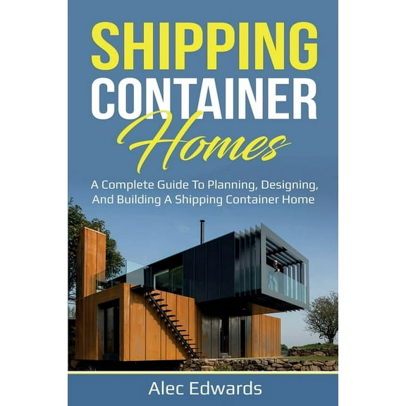 Shipping Container Homes: A Complete Guide to Planning, Designing, and Building A Shipping Container Home, (Paperback)