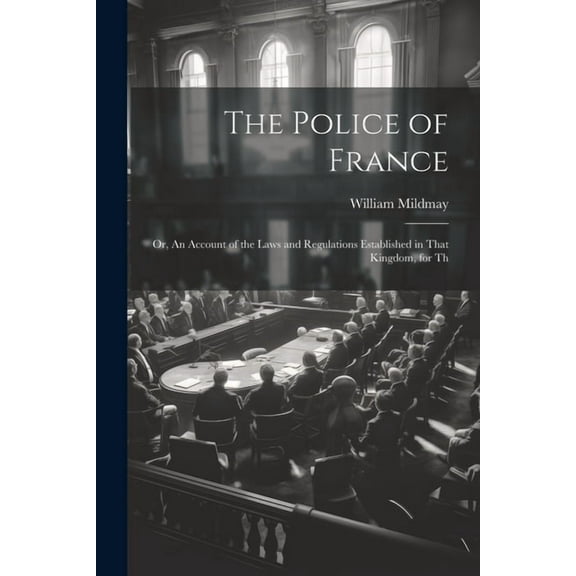 The Police of France; or, An Account of the Laws and Regulations Established in That Kingdom, for Th (Paperback)