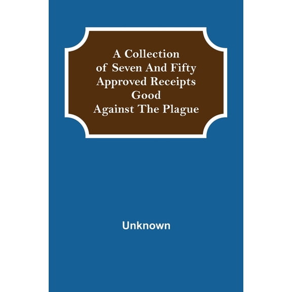 A Collection of Seven and Fifty approved Receipts Good against the Plague, (Paperback)