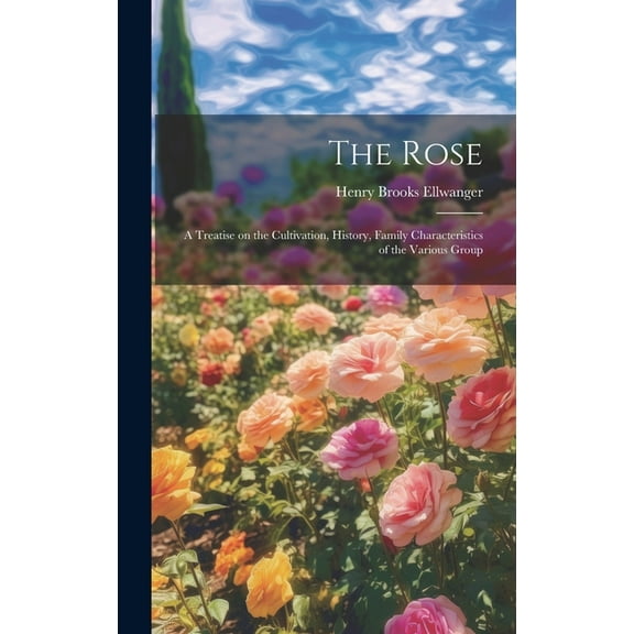 The Rose : A Treatise on the Cultivation, History, Family Characteristics of the Various Group (Hardcover)