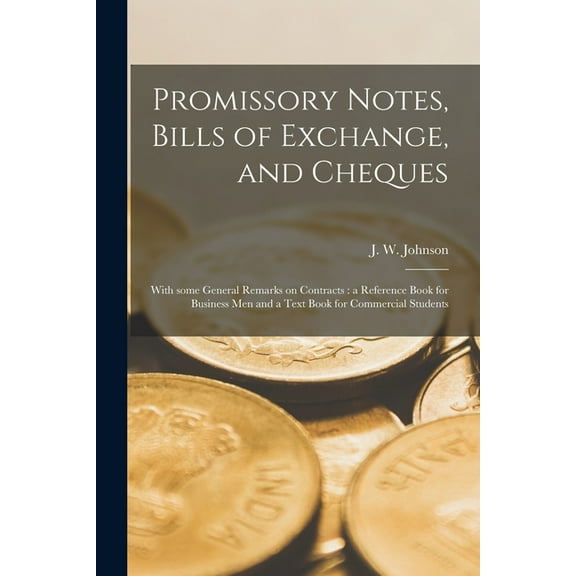 Promissory Notes, Bills of Exchange, and Cheques [microform] : With Some General Remarks on Contracts : a Reference Book for Business Men and a Text B