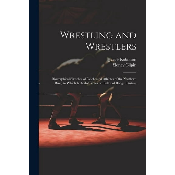 Wrestling and Wrestlers : Biographical Sketches of Celebrated Athletes of the Northern Ring; to Which is Added Notes on Bull and Badger Baiting (Paperback)