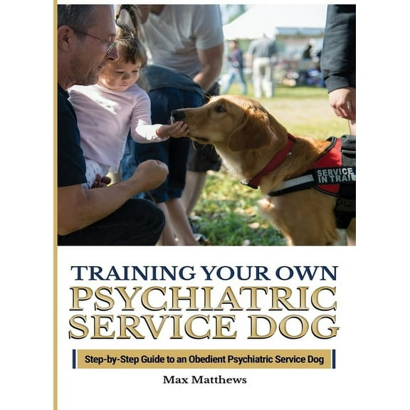 Training Your Psychiatric Service Dog: Step-By-Step Guide To An Obedient Psychiatric Service Dog, (Hardcover)