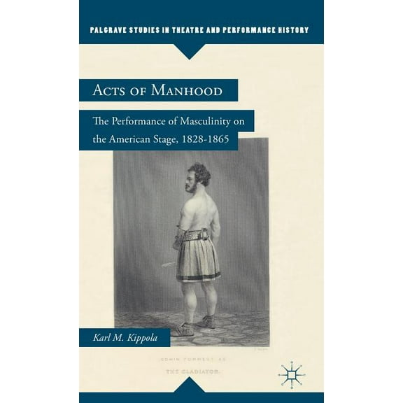 Palgrave Studies in Theatre and Performa Acts of Manhood: The Performance of Masculinity on the American Stage, 1828-1865, (Hardcover)