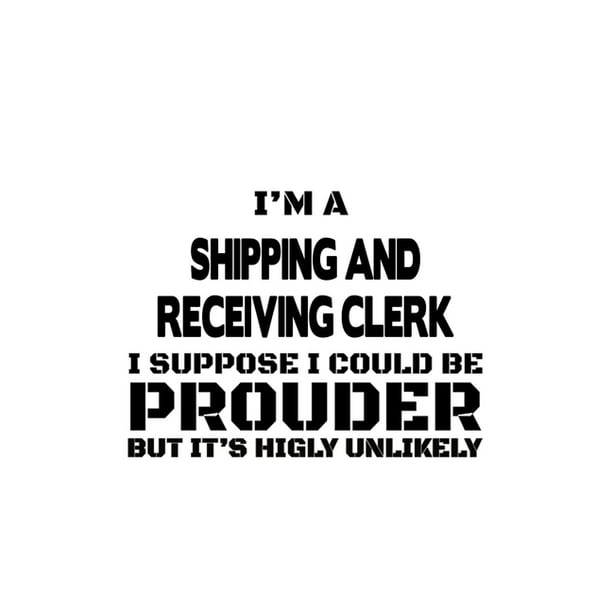I'm A Shipping And Receiving Clerk I Suppose I Could Be Prouder But It