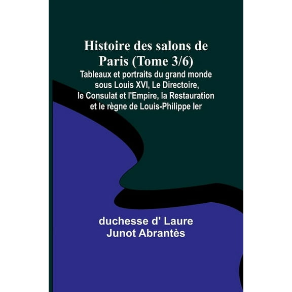 Histoire des salons de Paris (Tome 3/6); Tableaux et portraits du grand monde sous Louis XVI, Le Directoire, le Consulat, (Paperback)