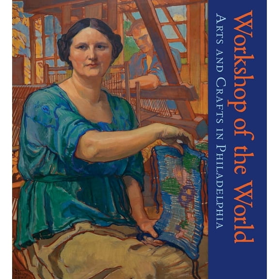 Workshop of the World: Arts and Crafts in Philadelphia, (Hardcover)