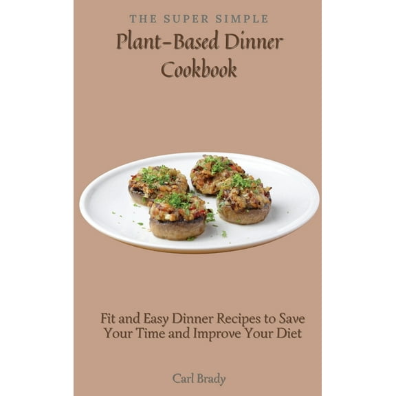 The Super Simple Plant-Based Dinner Cookbook: Fit and Easy Dinner Recipes to Save Your Time and Improve Your Diet, (Hardcover)