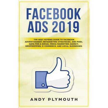 Facebook Ads 2019: The Best Fu*king Guide to Facebook Advertisement, Retargeting Strategies, and Pixel Data for a Social Media Marketing (Best Facebook Ads Training)