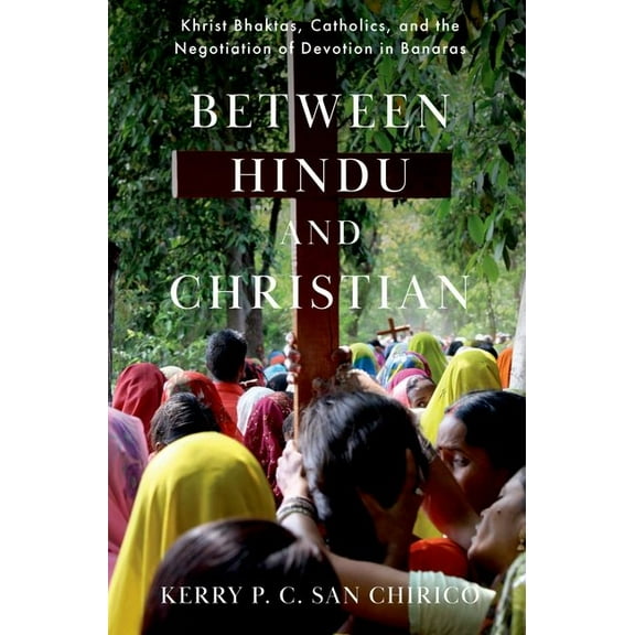 Between Hindu and Christian: Khrist Bhaktas, Catholics, and the Negotiation of Devotion in Banaras, (Paperback)
