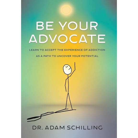 Be Your Advocate: Learn to Accept the Experience of Addiction as a Path to Uncover Your Potential, (Hardcover)