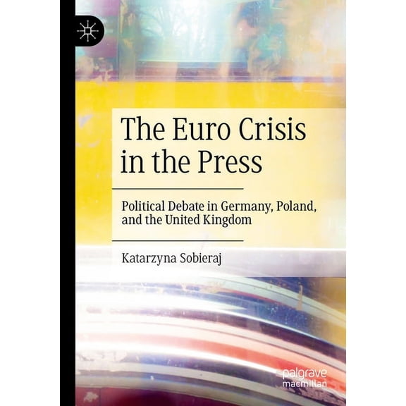 The Euro Crisis in the Press: Political Debate in Germany, Poland, and the United Kingdom, (Paperback)